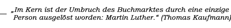 Zitat: „Im Kern ist der Umbruch des Buchmarktes durch eine einzige Person ausgelöst worden: Martin Luther.“ (Thomas Kaufmann)